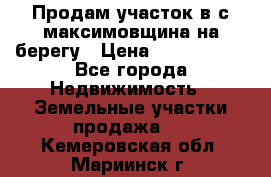 Продам участок в с.максимовщина на берегу › Цена ­ 1 000 000 - Все города Недвижимость » Земельные участки продажа   . Кемеровская обл.,Мариинск г.